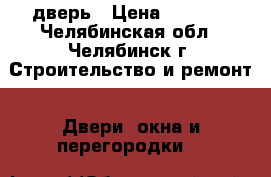 дверь › Цена ­ 5 000 - Челябинская обл., Челябинск г. Строительство и ремонт » Двери, окна и перегородки   